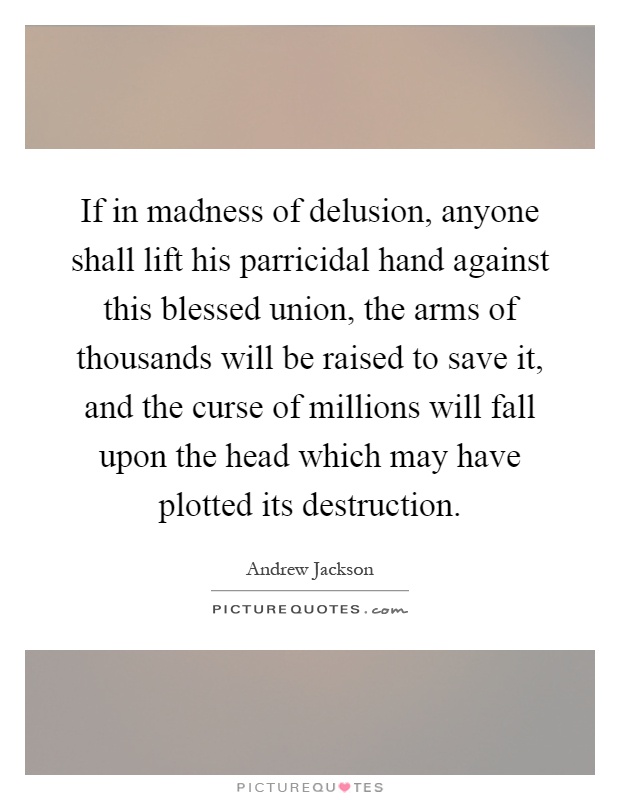 If in madness of delusion, anyone shall lift his parricidal hand against this blessed union, the arms of thousands will be raised to save it, and the curse of millions will fall upon the head which may have plotted its destruction Picture Quote #1