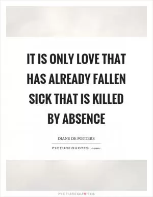 It is only love that has already fallen sick that is killed by absence Picture Quote #1