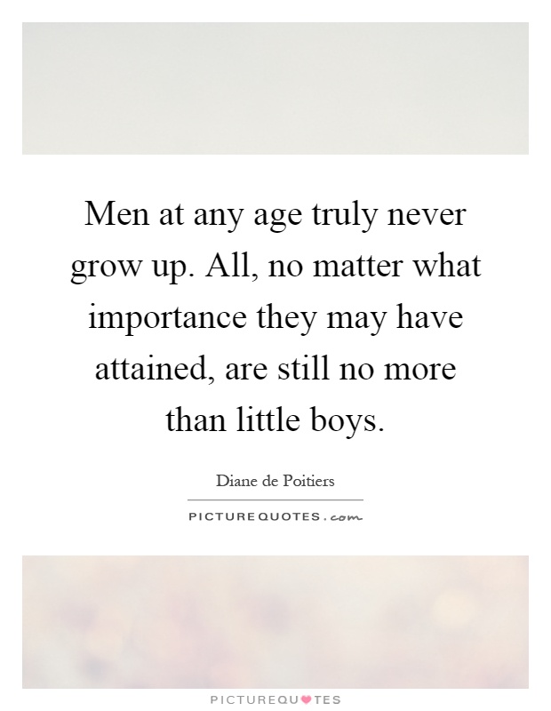 Men at any age truly never grow up. All, no matter what importance they may have attained, are still no more than little boys Picture Quote #1