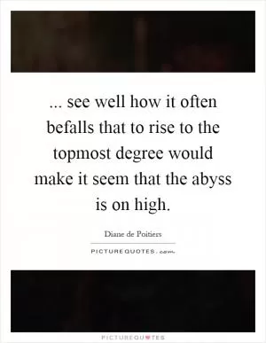 ... see well how it often befalls that to rise to the topmost degree would make it seem that the abyss is on high Picture Quote #1