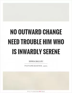 No outward change need trouble him who is inwardly serene Picture Quote #1
