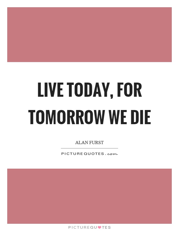 Live today, for tomorrow we die Picture Quote #1