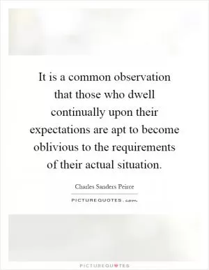 It is a common observation that those who dwell continually upon their expectations are apt to become oblivious to the requirements of their actual situation Picture Quote #1