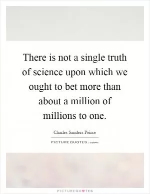 There is not a single truth of science upon which we ought to bet more than about a million of millions to one Picture Quote #1