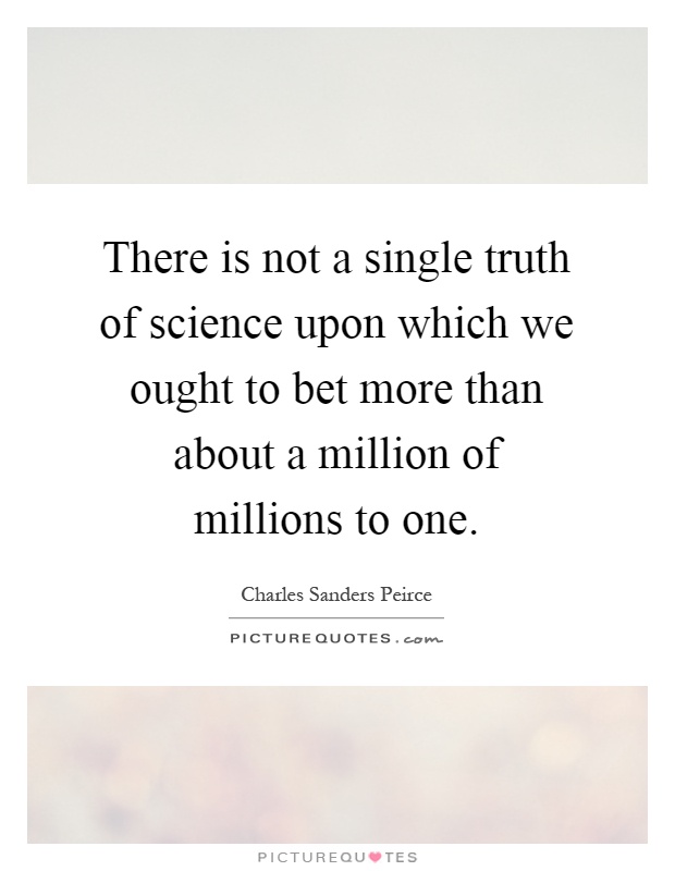 There is not a single truth of science upon which we ought to bet more than about a million of millions to one Picture Quote #1