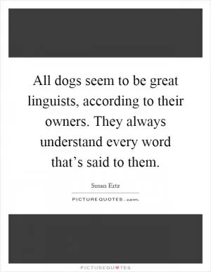All dogs seem to be great linguists, according to their owners. They always understand every word that’s said to them Picture Quote #1