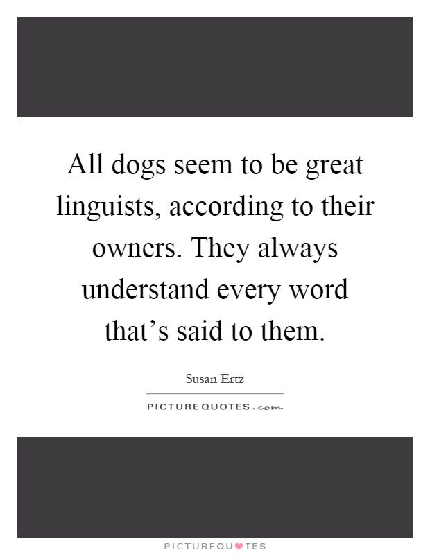 All dogs seem to be great linguists, according to their owners. They always understand every word that's said to them Picture Quote #1