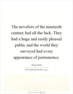 The novelists of the nineteeth century had all the luck. They had a huge and easily pleased public and the world they surveyed had every appearance of permanence Picture Quote #1