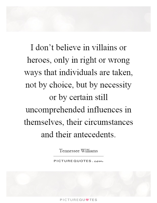 I don't believe in villains or heroes, only in right or wrong ways that individuals are taken, not by choice, but by necessity or by certain still uncomprehended influences in themselves, their circumstances and their antecedents Picture Quote #1