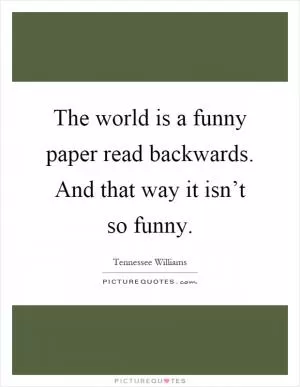 The world is a funny paper read backwards. And that way it isn’t so funny Picture Quote #1