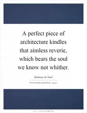 A perfect piece of architecture kindles that aimless reverie, which bears the soul we know not whither Picture Quote #1
