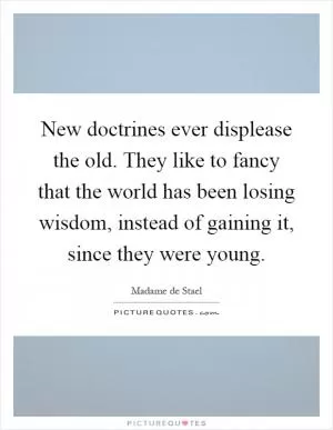 New doctrines ever displease the old. They like to fancy that the world has been losing wisdom, instead of gaining it, since they were young Picture Quote #1