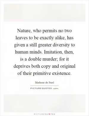 Nature, who permits no two leaves to be exactly alike, has given a still greater diversity to human minds. Imitation, then, is a double murder; for it deprives both copy and original of their primitive existence Picture Quote #1
