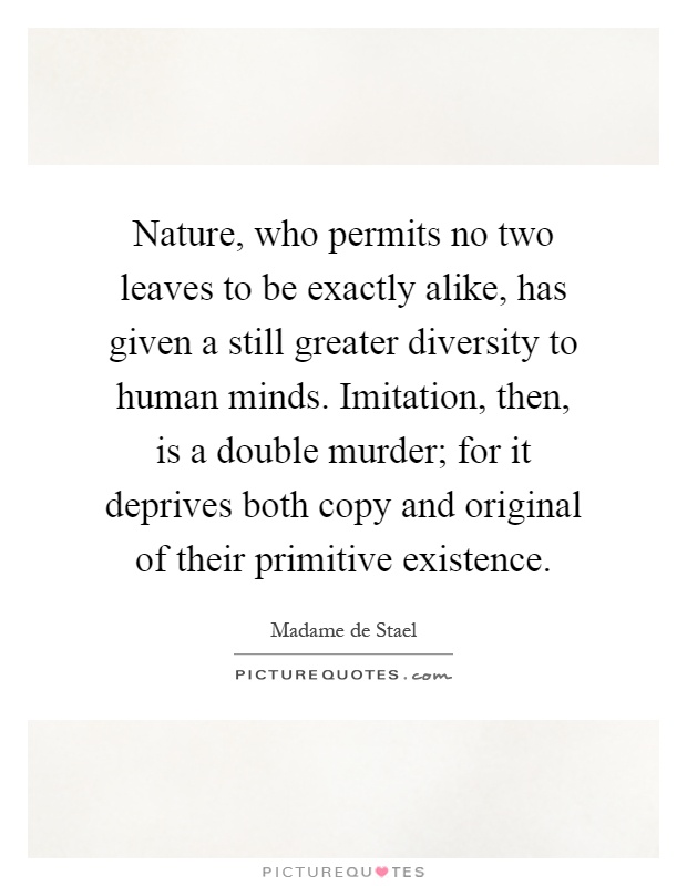 Nature, who permits no two leaves to be exactly alike, has given a still greater diversity to human minds. Imitation, then, is a double murder; for it deprives both copy and original of their primitive existence Picture Quote #1