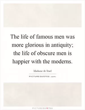 The life of famous men was more glorious in antiquity; the life of obscure men is happier with the moderns Picture Quote #1