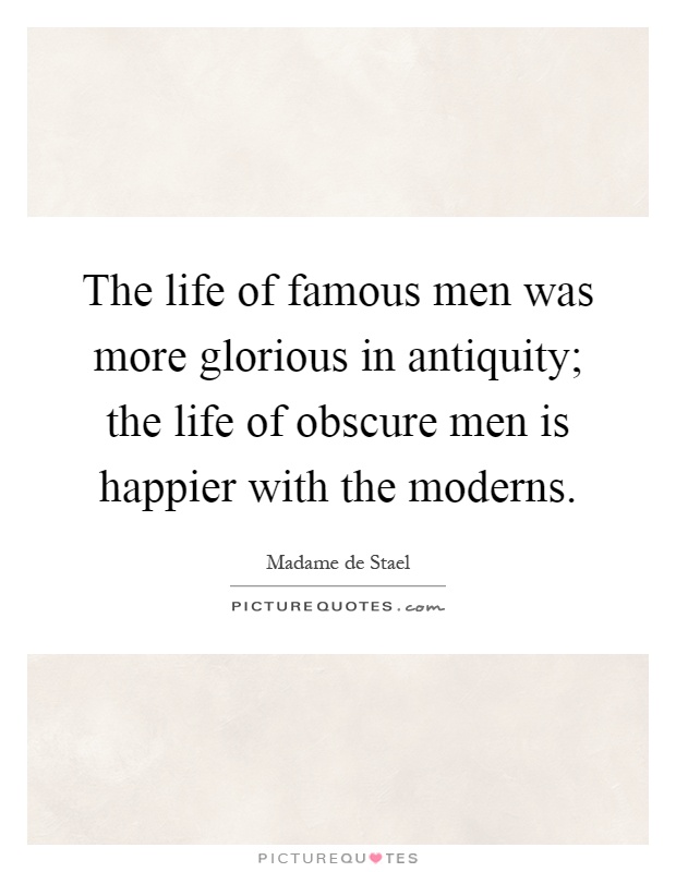The life of famous men was more glorious in antiquity; the life of obscure men is happier with the moderns Picture Quote #1