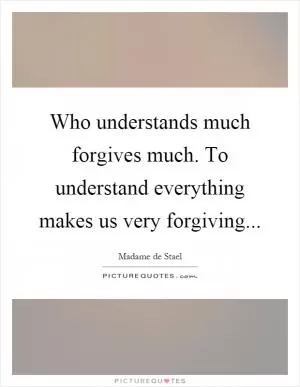Who understands much forgives much. To understand everything makes us very forgiving Picture Quote #1