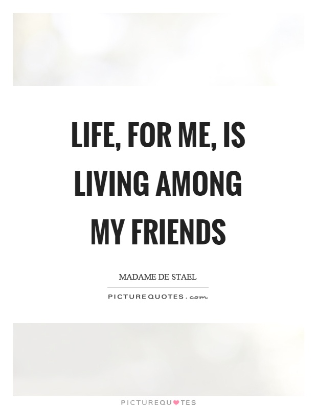 Life, for me, is living among my friends Picture Quote #1