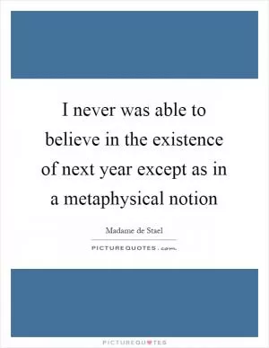 I never was able to believe in the existence of next year except as in a metaphysical notion Picture Quote #1