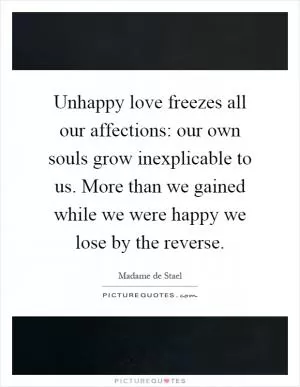 Unhappy love freezes all our affections: our own souls grow inexplicable to us. More than we gained while we were happy we lose by the reverse Picture Quote #1