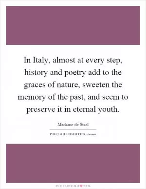 In Italy, almost at every step, history and poetry add to the graces of nature, sweeten the memory of the past, and seem to preserve it in eternal youth Picture Quote #1