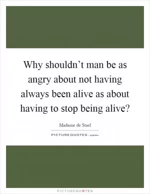 Why shouldn’t man be as angry about not having always been alive as about having to stop being alive? Picture Quote #1