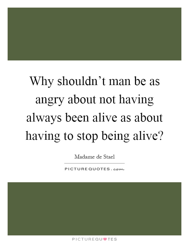 Why shouldn't man be as angry about not having always been alive as about having to stop being alive? Picture Quote #1