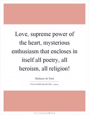 Love, supreme power of the heart, mysterious enthusiasm that encloses in itself all poetry, all heroism, all religion! Picture Quote #1