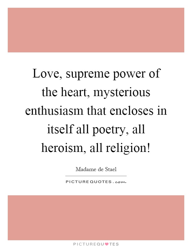 Love, supreme power of the heart, mysterious enthusiasm that encloses in itself all poetry, all heroism, all religion! Picture Quote #1
