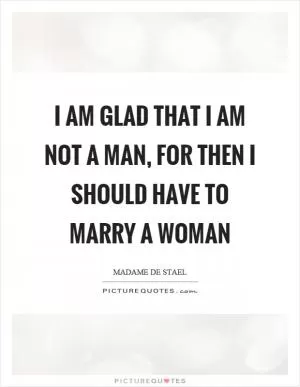 I am glad that I am not a man, for then I should have to marry a woman Picture Quote #1