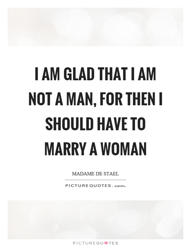 I am glad that I am not a man, for then I should have to marry a woman Picture Quote #1