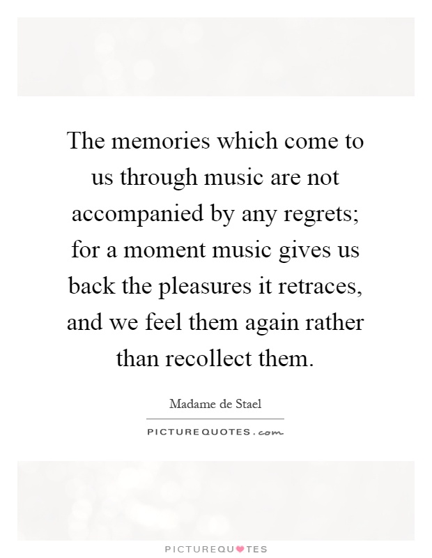 The memories which come to us through music are not accompanied by any regrets; for a moment music gives us back the pleasures it retraces, and we feel them again rather than recollect them Picture Quote #1