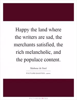 Happy the land where the writers are sad, the merchants satisfied, the rich melancholic, and the populace content Picture Quote #1