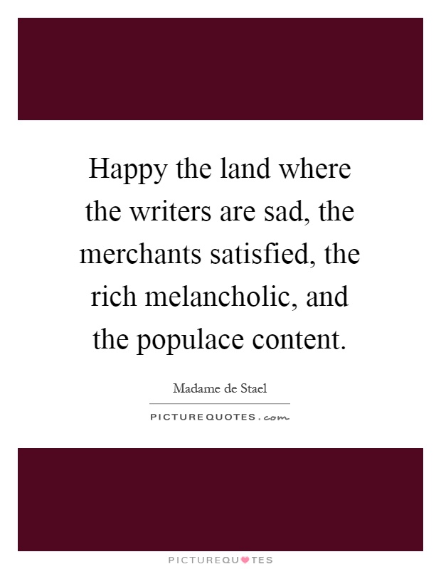 Happy the land where the writers are sad, the merchants satisfied, the rich melancholic, and the populace content Picture Quote #1