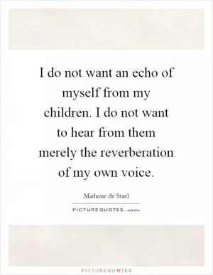 I do not want an echo of myself from my children. I do not want to hear from them merely the reverberation of my own voice Picture Quote #1