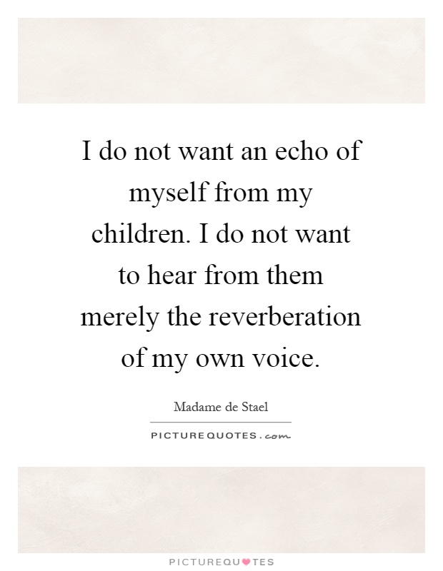I do not want an echo of myself from my children. I do not want to hear from them merely the reverberation of my own voice Picture Quote #1