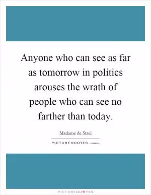 Anyone who can see as far as tomorrow in politics arouses the wrath of people who can see no farther than today Picture Quote #1