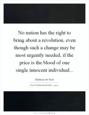 No nation has the right to bring about a revolution, even though such a change may be most urgently needed, if the price is the blood of one single innocent individual Picture Quote #1