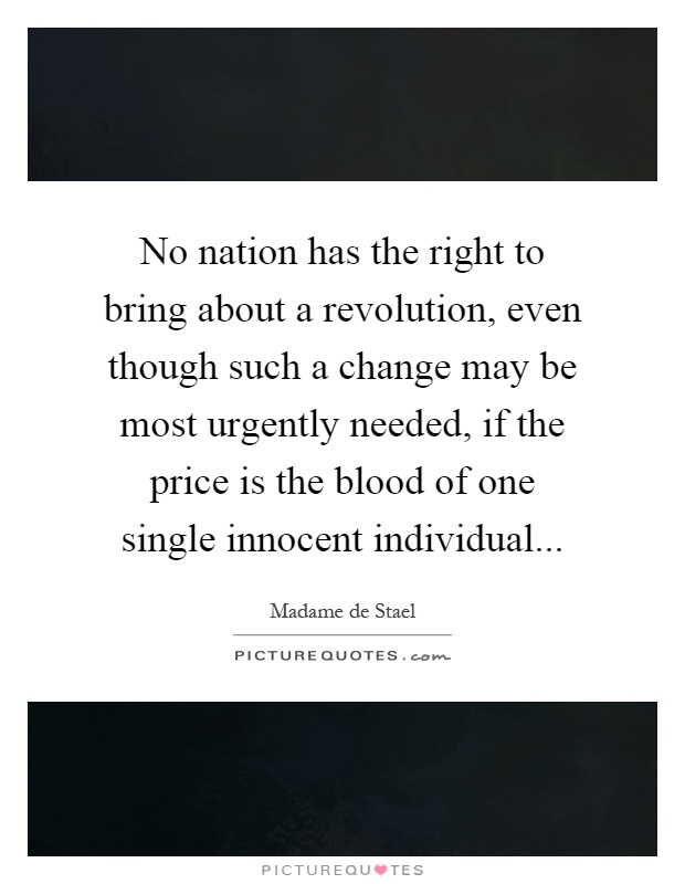 No nation has the right to bring about a revolution, even though such a change may be most urgently needed, if the price is the blood of one single innocent individual Picture Quote #1