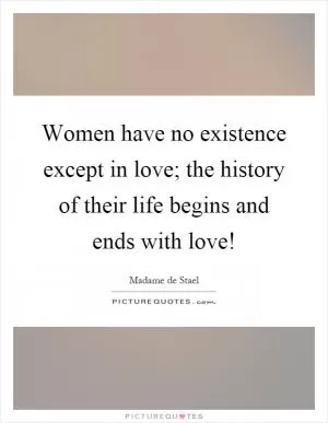 Women have no existence except in love; the history of their life begins and ends with love! Picture Quote #1