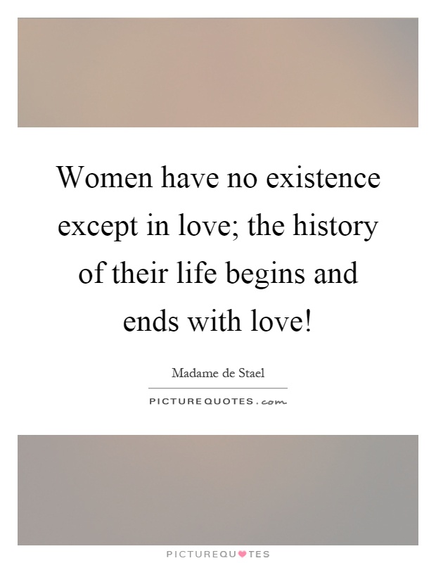 Women have no existence except in love; the history of their life begins and ends with love! Picture Quote #1