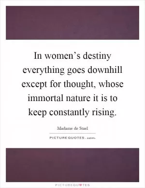 In women’s destiny everything goes downhill except for thought, whose immortal nature it is to keep constantly rising Picture Quote #1