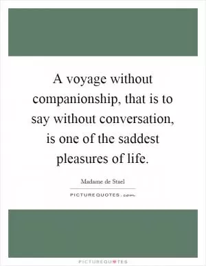 A voyage without companionship, that is to say without conversation, is one of the saddest pleasures of life Picture Quote #1