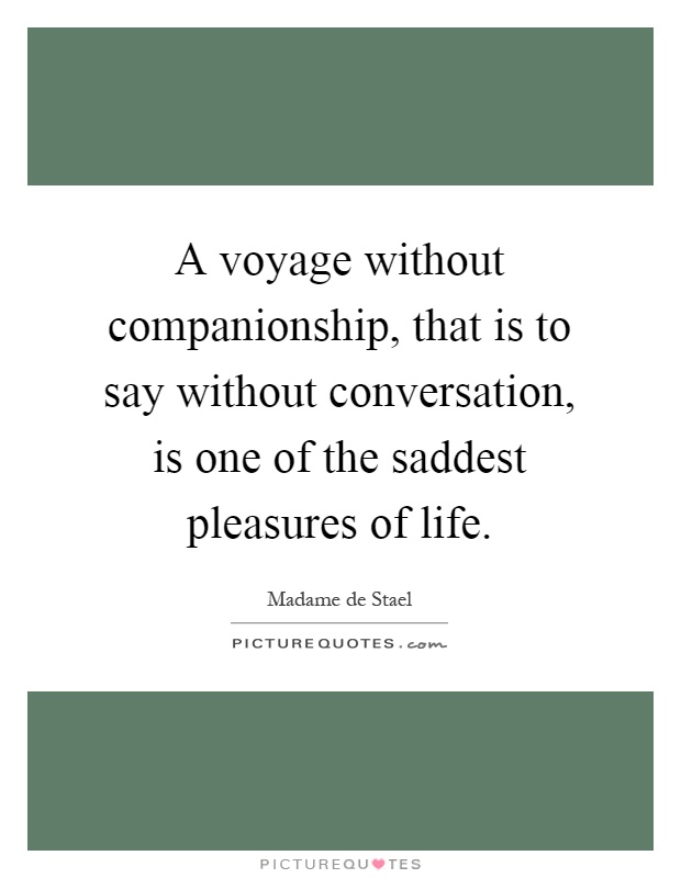 A voyage without companionship, that is to say without conversation, is one of the saddest pleasures of life Picture Quote #1