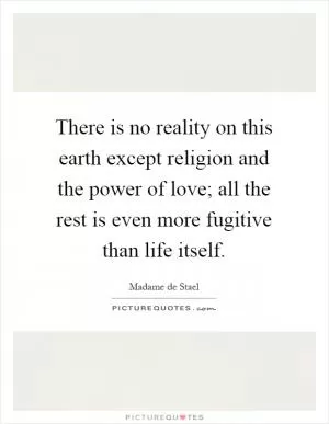 There is no reality on this earth except religion and the power of love; all the rest is even more fugitive than life itself Picture Quote #1