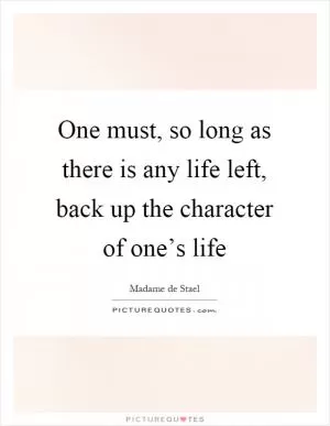 One must, so long as there is any life left, back up the character of one’s life Picture Quote #1