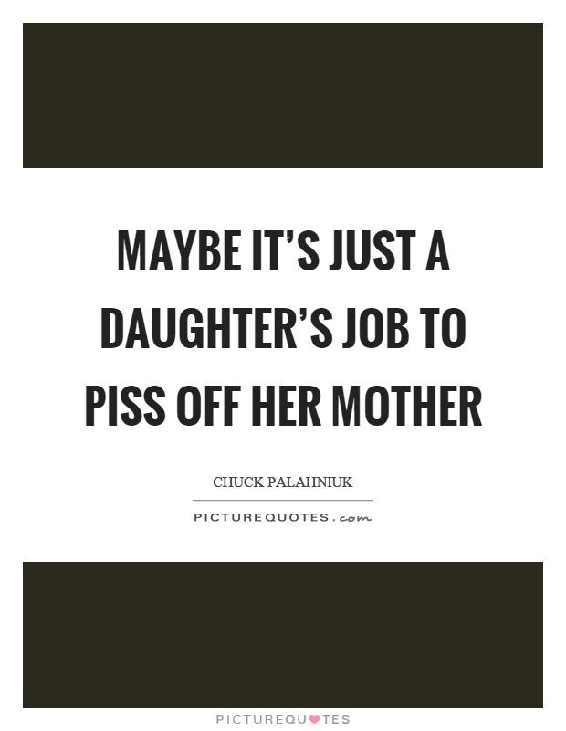 Maybe it's just a daughter's job to piss off her mother Picture Quote #1