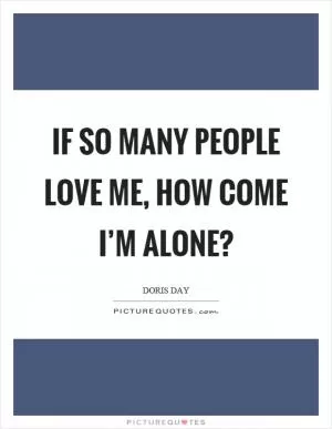 If so many people love me, how come I’m alone? Picture Quote #1