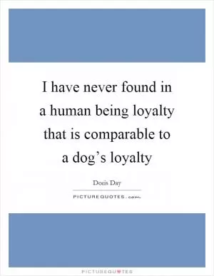 I have never found in a human being loyalty that is comparable to a dog’s loyalty Picture Quote #1