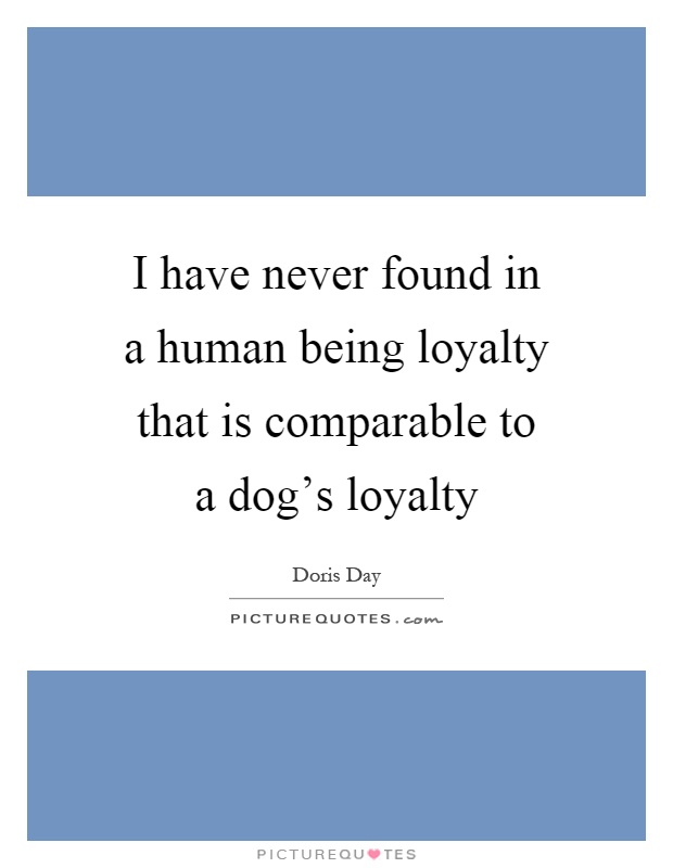 I have never found in a human being loyalty that is comparable to a dog's loyalty Picture Quote #1